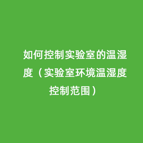 如何控制實(shí)驗(yàn)室的溫濕度（實(shí)驗(yàn)室環(huán)境溫濕度控制范圍）