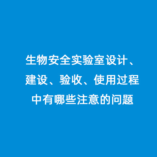 生物安全實(shí)驗(yàn)室設(shè)計(jì)、建設(shè)、驗(yàn)收、使用過(guò)程中有哪些注意的問(wèn)題